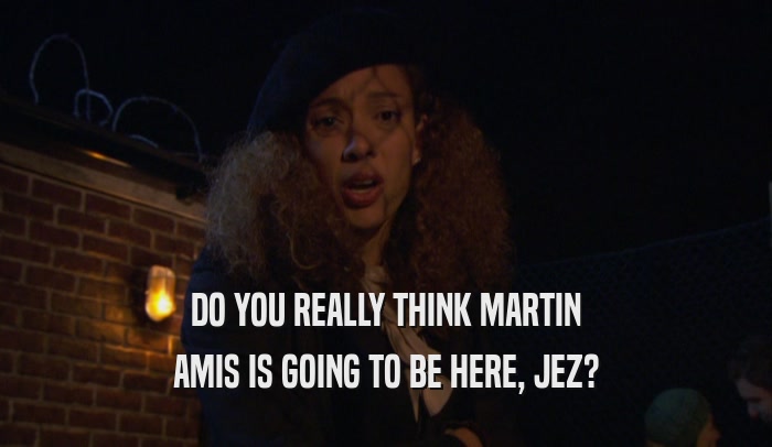 DO YOU REALLY THINK MARTIN AMIS IS GOING TO BE HERE, JEZ? 
