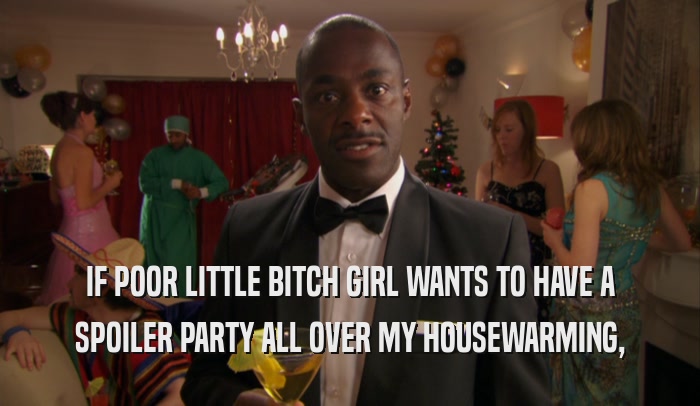 IF POOR LITTLE BITCH GIRL WANTS TO HAVE A SPOILER PARTY ALL OVER MY HOUSEWARMING, 
