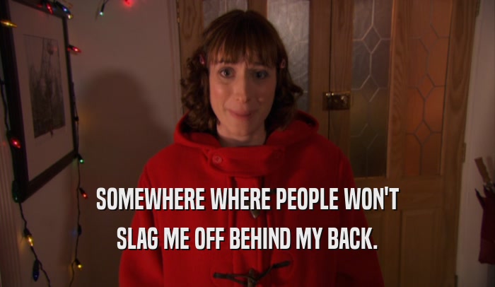 SOMEWHERE WHERE PEOPLE WON'T SLAG ME OFF BEHIND MY BACK. 