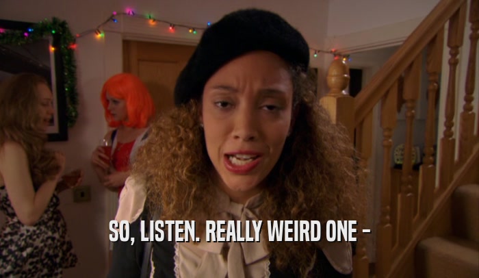 SO, LISTEN. REALLY WEIRD ONE -  