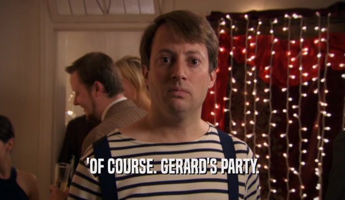'OF COURSE. GERARD'S PARTY.  