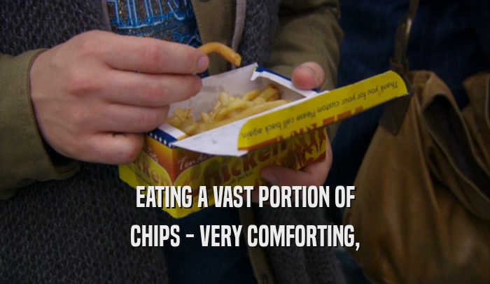EATING A VAST PORTION OF CHIPS - VERY COMFORTING, 