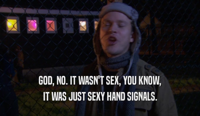 GOD, NO. IT WASN'T SEX, YOU KNOW, IT WAS JUST SEXY HAND SIGNALS. 