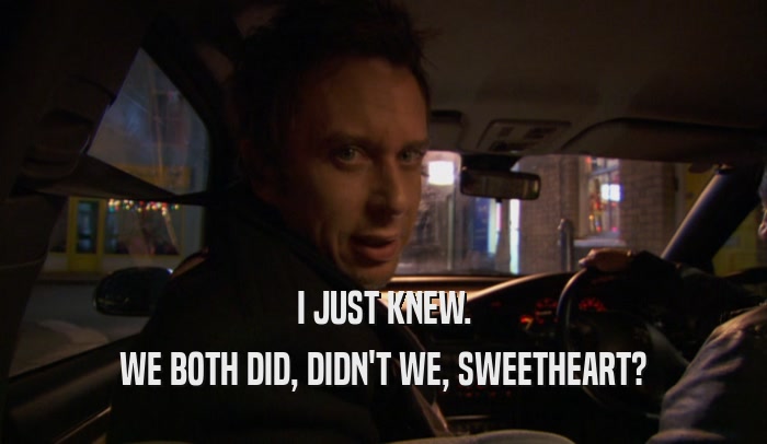 I JUST KNEW. WE BOTH DID, DIDN'T WE, SWEETHEART? 