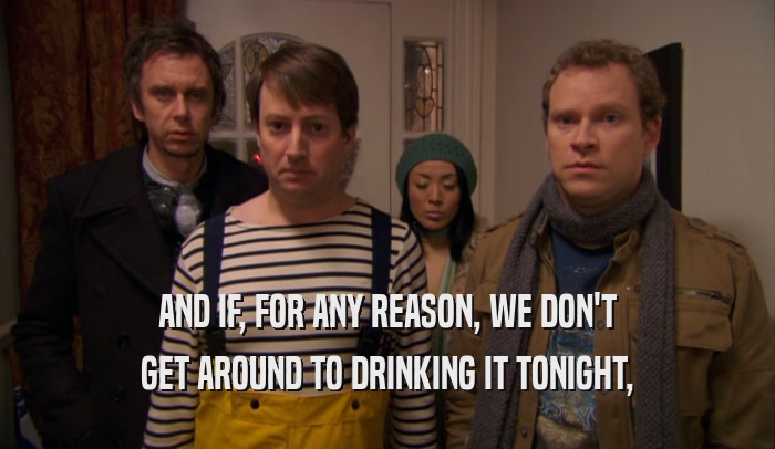 AND IF, FOR ANY REASON, WE DON'T GET AROUND TO DRINKING IT TONIGHT, 