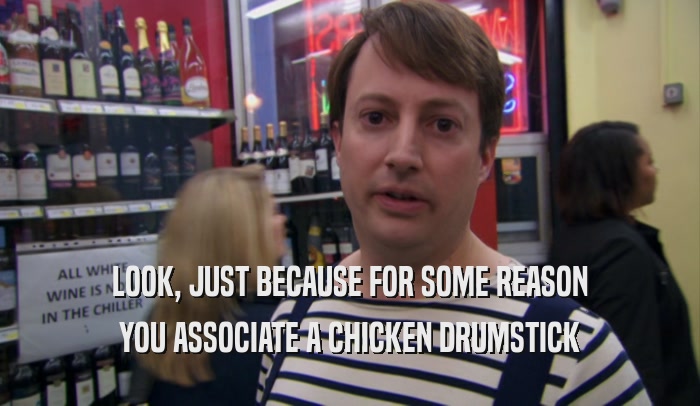 LOOK, JUST BECAUSE FOR SOME REASON YOU ASSOCIATE A CHICKEN DRUMSTICK 