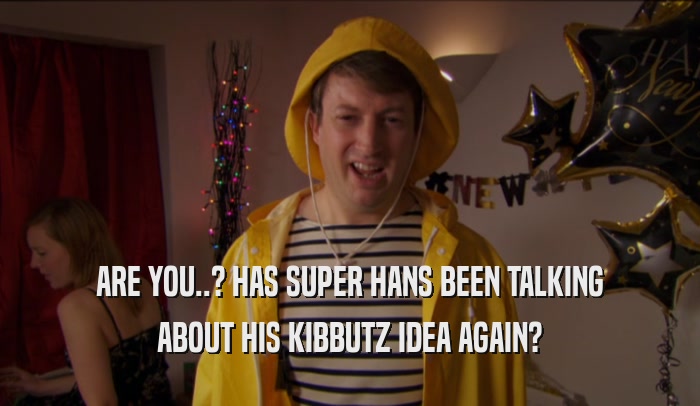 ARE YOU..? HAS SUPER HANS BEEN TALKING ABOUT HIS KIBBUTZ IDEA AGAIN? 