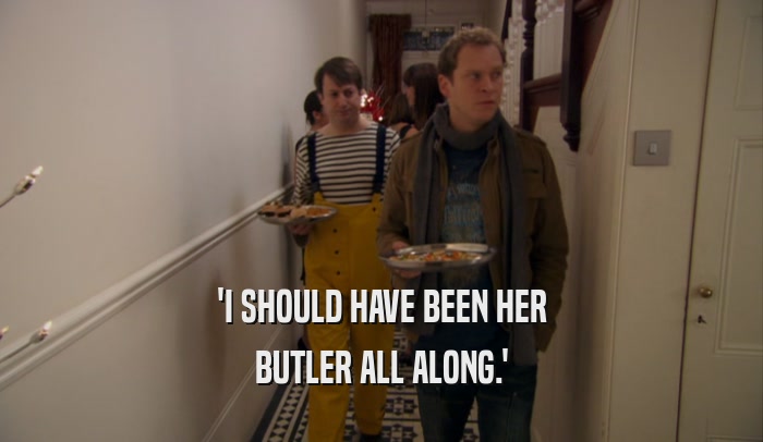 'I SHOULD HAVE BEEN HER BUTLER ALL ALONG.' 