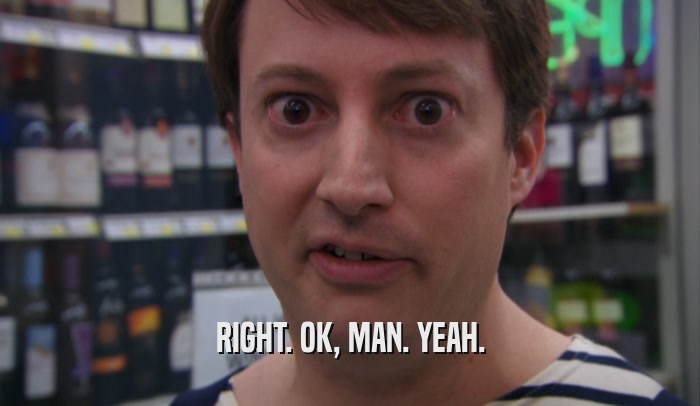 RIGHT. OK, MAN. YEAH.  