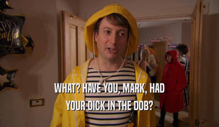 WHAT? HAVE YOU, MARK, HAD YOUR DICK IN THE DOB? 