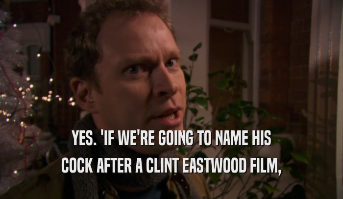 YES. 'IF WE'RE GOING TO NAME HIS COCK AFTER A CLINT EASTWOOD FILM, 