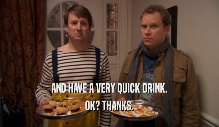 AND HAVE A VERY QUICK DRINK. OK? THANKS. 