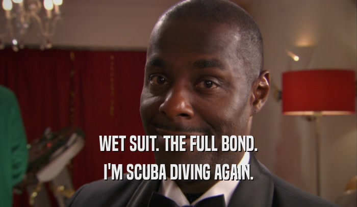 WET SUIT. THE FULL BOND. I'M SCUBA DIVING AGAIN. 