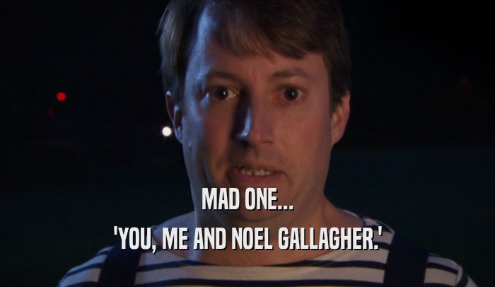 MAD ONE... 'YOU, ME AND NOEL GALLAGHER.' 