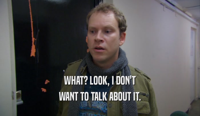WHAT? LOOK, I DON'T WANT TO TALK ABOUT IT. 