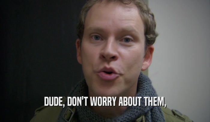 DUDE, DON'T WORRY ABOUT THEM,  