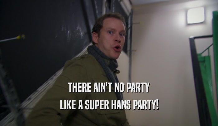 THERE AIN'T NO PARTY
 LIKE A SUPER HANS PARTY!
 