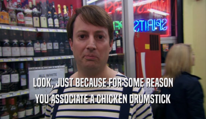 LOOK, JUST BECAUSE FOR SOME REASON YOU ASSOCIATE A CHICKEN DRUMSTICK 