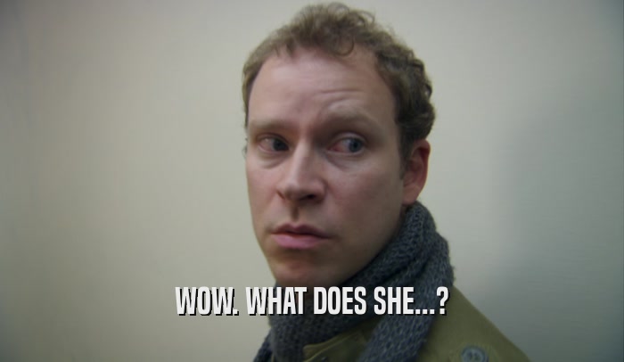 WOW. WHAT DOES SHE...?  