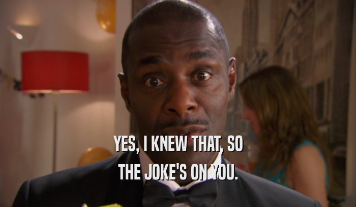 YES, I KNEW THAT, SO THE JOKE'S ON YOU. 