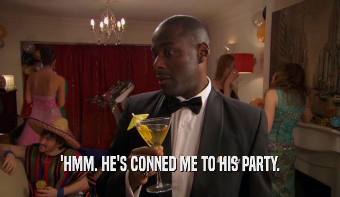 'HMM. HE'S CONNED ME TO HIS PARTY.  