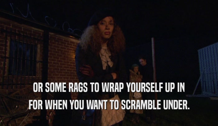 OR SOME RAGS TO WRAP YOURSELF UP IN FOR WHEN YOU WANT TO SCRAMBLE UNDER. 