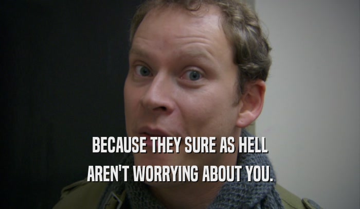 BECAUSE THEY SURE AS HELL AREN'T WORRYING ABOUT YOU. 