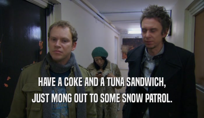 HAVE A COKE AND A TUNA SANDWICH, JUST MONG OUT TO SOME SNOW PATROL. 