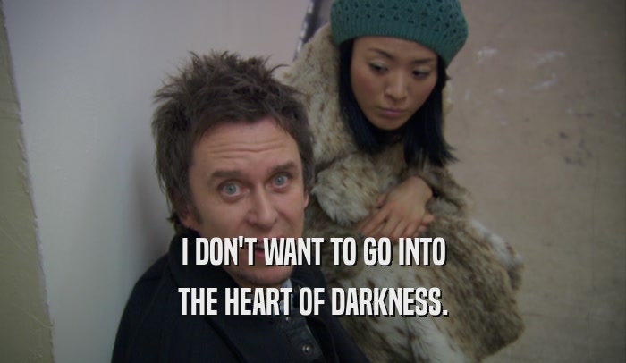 I DON'T WANT TO GO INTO THE HEART OF DARKNESS. 