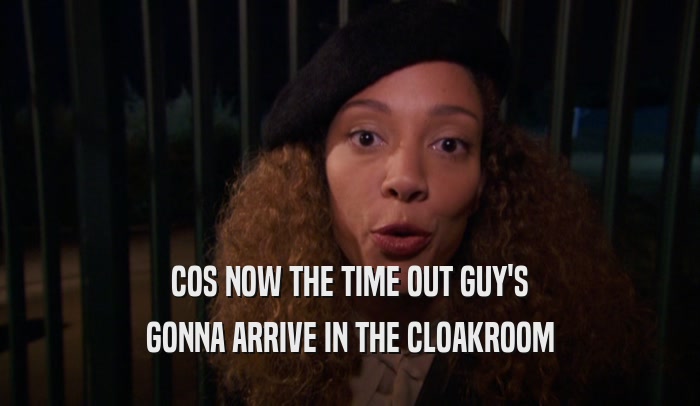 COS NOW THE TIME OUT GUY'S GONNA ARRIVE IN THE CLOAKROOM 