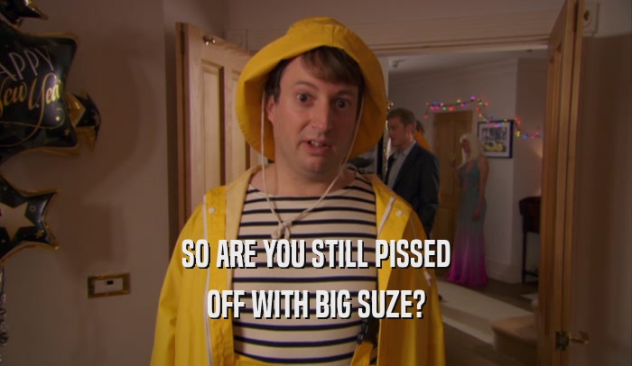 SO ARE YOU STILL PISSED OFF WITH BIG SUZE? 
