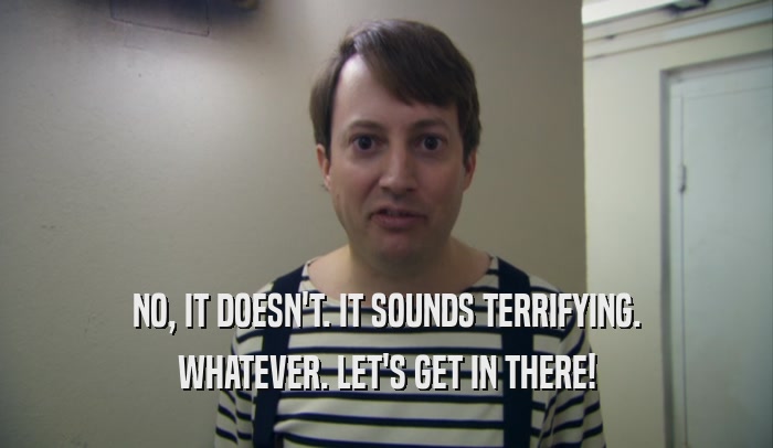 NO, IT DOESN'T. IT SOUNDS TERRIFYING. WHATEVER. LET'S GET IN THERE! 