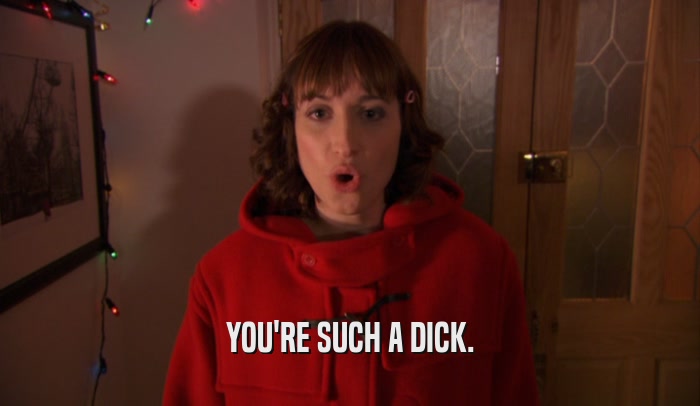 YOU'RE SUCH A DICK.  