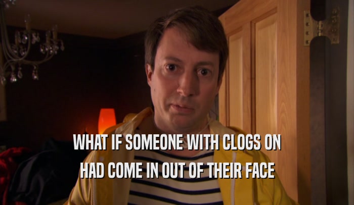 WHAT IF SOMEONE WITH CLOGS ON HAD COME IN OUT OF THEIR FACE 