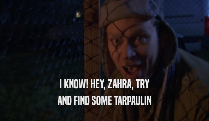 I KNOW! HEY, ZAHRA, TRY AND FIND SOME TARPAULIN 