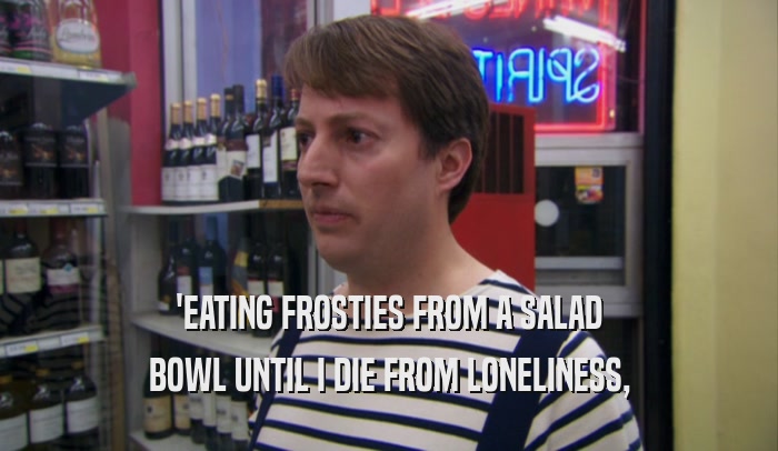 'EATING FROSTIES FROM A SALAD BOWL UNTIL I DIE FROM LONELINESS, 