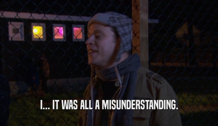 I... IT WAS ALL A MISUNDERSTANDING.  
