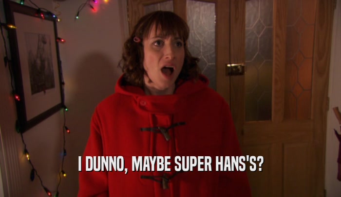 I DUNNO, MAYBE SUPER HANS'S?
  