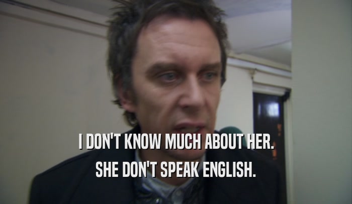 I DON'T KNOW MUCH ABOUT HER. SHE DON'T SPEAK ENGLISH. 