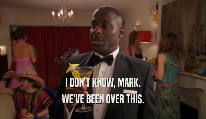 I DON'T KNOW, MARK. WE'VE BEEN OVER THIS. 
