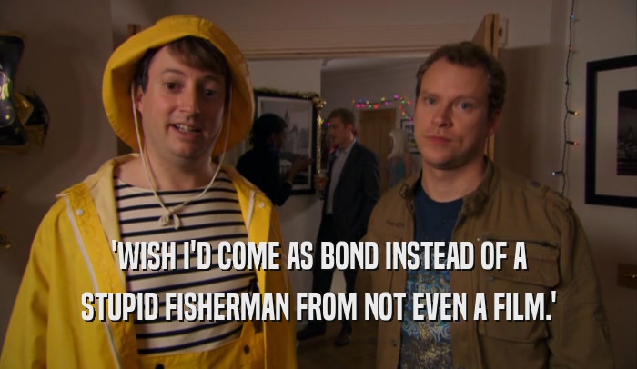 'WISH I'D COME AS BOND INSTEAD OF A STUPID FISHERMAN FROM NOT EVEN A FILM.' 