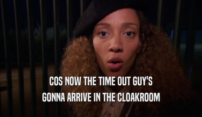 COS NOW THE TIME OUT GUY'S GONNA ARRIVE IN THE CLOAKROOM 