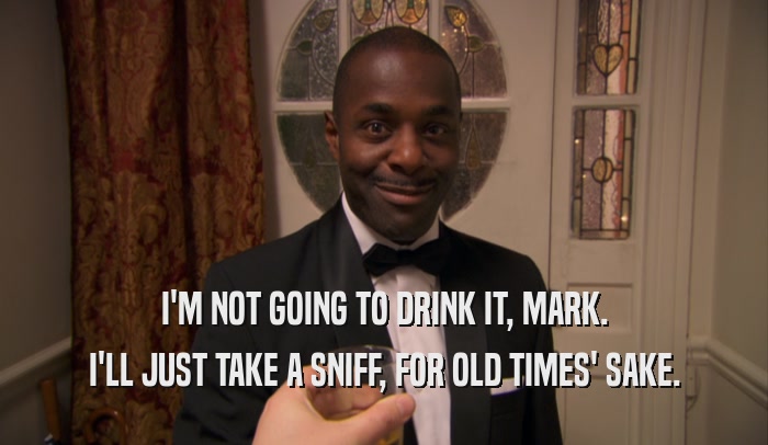 I'M NOT GOING TO DRINK IT, MARK. I'LL JUST TAKE A SNIFF, FOR OLD TIMES' SAKE. 