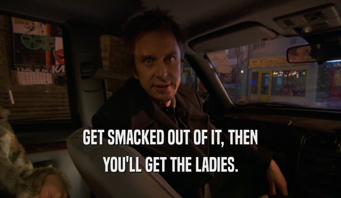 GET SMACKED OUT OF IT, THEN YOU'LL GET THE LADIES. 