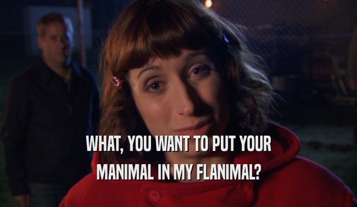 WHAT, YOU WANT TO PUT YOUR
 MANIMAL IN MY FLANIMAL?
 