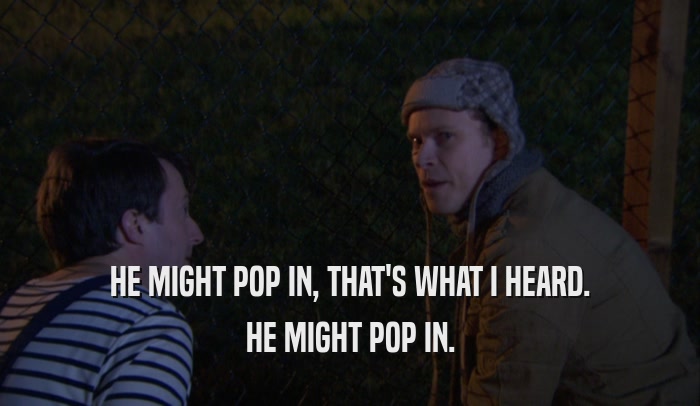 HE MIGHT POP IN, THAT'S WHAT I HEARD. HE MIGHT POP IN. 