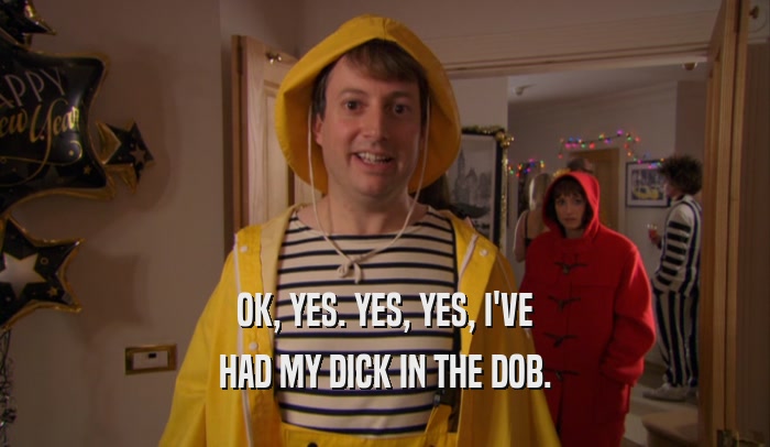 OK, YES. YES, YES, I'VE HAD MY DICK IN THE DOB. 