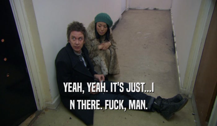 YEAH, YEAH. IT'S JUST...I N THERE. FUCK, MAN. 