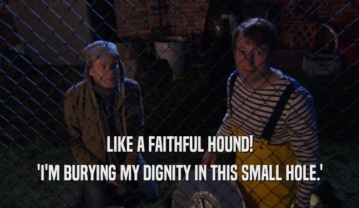 LIKE A FAITHFUL HOUND! 'I'M BURYING MY DIGNITY IN THIS SMALL HOLE.' 