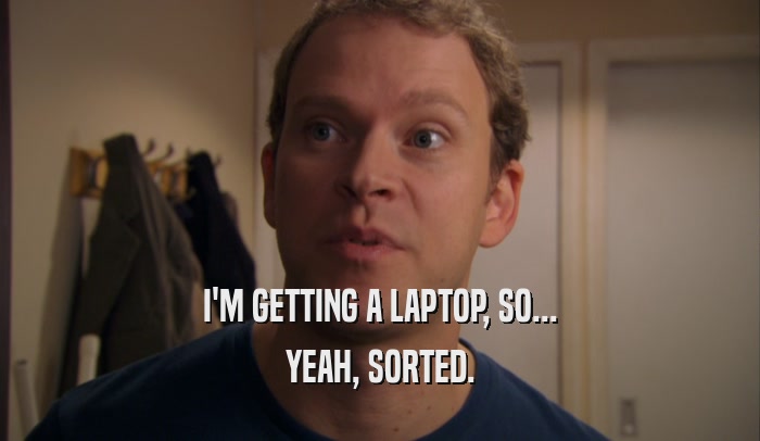 I'M GETTING A LAPTOP, SO... YEAH, SORTED. 